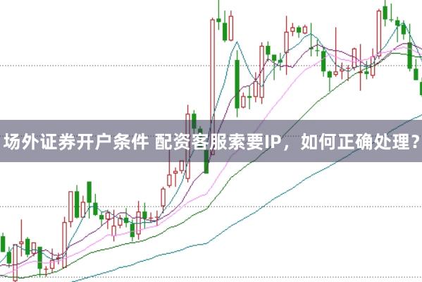 场外证券开户条件 配资客服索要IP，如何正确处理？