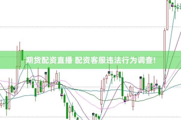 期货配资直播 配资客服违法行为调查!
