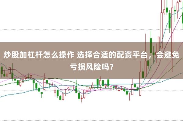 炒股加杠杆怎么操作 选择合适的配资平台，会避免亏损风险吗？