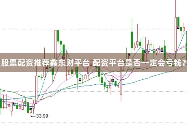股票配资推荐鑫东财平台 配资平台是否一定会亏钱？
