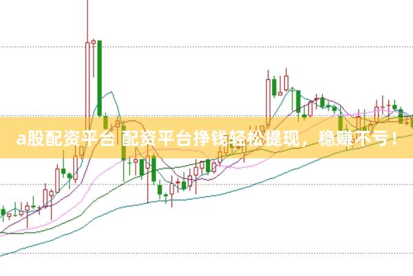 a股配资平台 配资平台挣钱轻松提现，稳赚不亏！