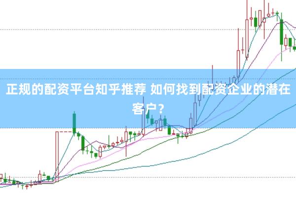 正规的配资平台知乎推荐 如何找到配资企业的潜在客户？