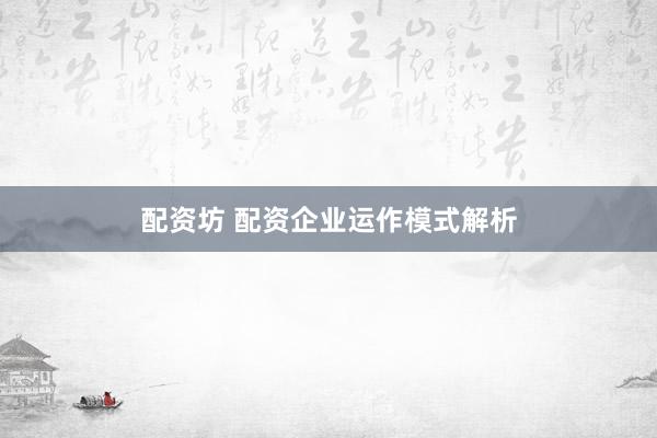 配资坊 配资企业运作模式解析