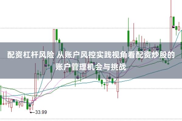 配资杠杆风险 从账户风控实践视角看配资炒股的账户管理机会与挑战