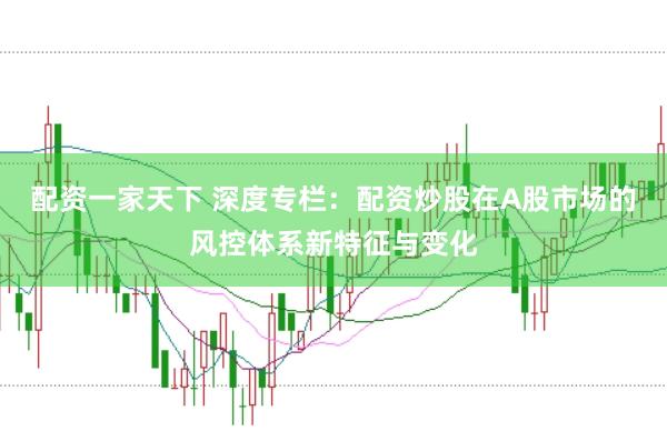 配资一家天下 深度专栏：配资炒股在A股市场的风控体系新特征与变化