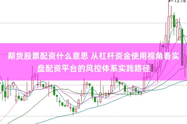 期货股票配资什么意思 从杠杆资金使用视角看实盘配资平台的风控体系实践路径