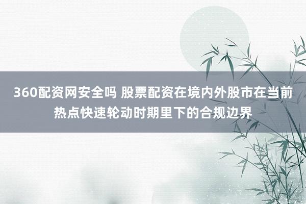 360配资网安全吗 股票配资在境内外股市在当前热点快速轮动时期里下的合规边界