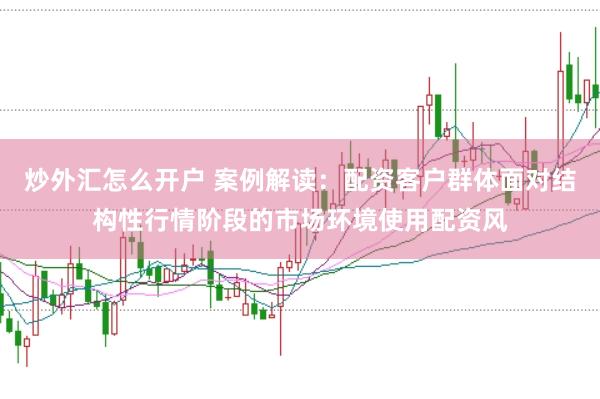 炒外汇怎么开户 案例解读：配资客户群体面对结构性行情阶段的市场环境使用配资风