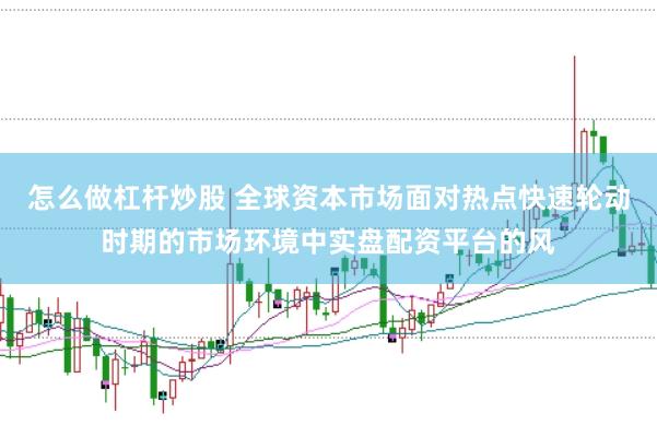 怎么做杠杆炒股 全球资本市场面对热点快速轮动时期的市场环境中实盘配资平台的风