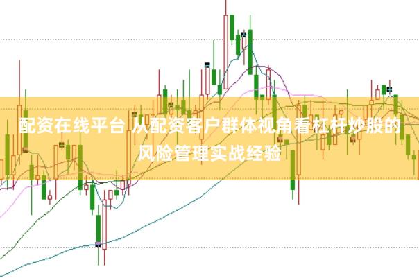 配资在线平台 从配资客户群体视角看杠杆炒股的风险管理实战经验