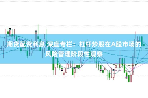 期货配资利息 深度专栏：杠杆炒股在A股市场的风险管理阶段性观察