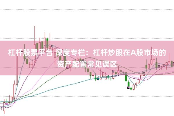 杠杆股票平台 深度专栏：杠杆炒股在A股市场的资产配置常见误区