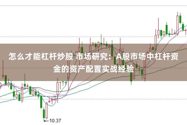 怎么才能杠杆炒股 市场研究：A股市场中杠杆资金的资产配置实战经验