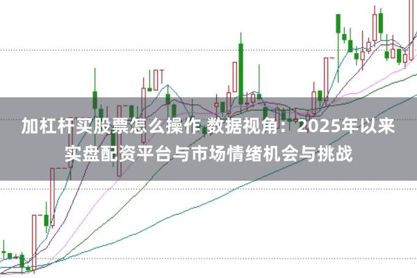 加杠杆买股票怎么操作 数据视角:2025年以来实盘配资平台与市场情绪机会与挑战