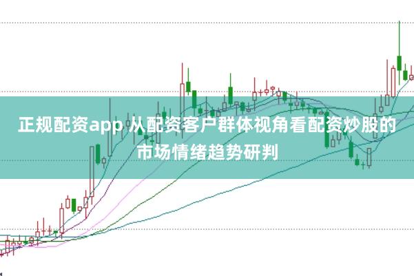 正规配资app 从配资客户群体视角看配资炒股的市场情绪趋势研判
