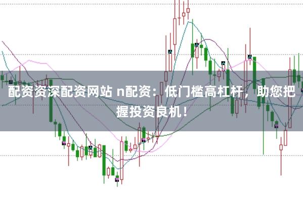 配资资深配资网站 n配资：低门槛高杠杆，助您把握投资良机！