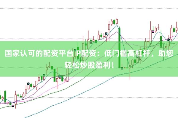 国家认可的配资平台 P配资：低门槛高杠杆，助您轻松炒股盈利！