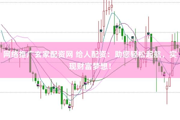 网络推广玄家配资网 给人配资：助您轻松起航，实现财富梦想！