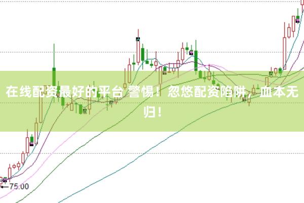 在线配资最好的平台 警惕！忽悠配资陷阱，血本无归！