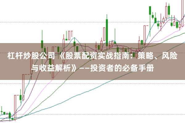 杠杆炒股公司 《股票配资实战指南：策略、风险与收益解析》——投资者的必备手册