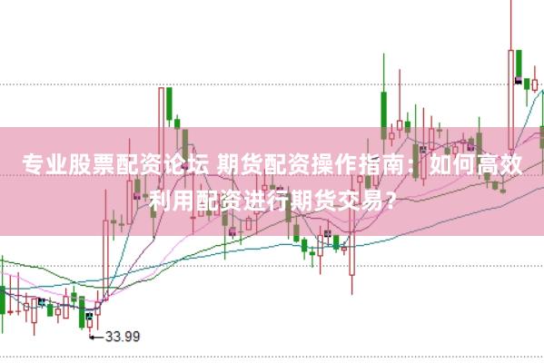 专业股票配资论坛 期货配资操作指南：如何高效利用配资进行期货交易？