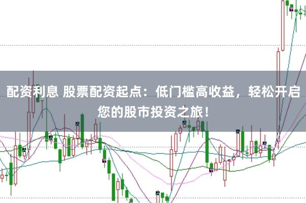 配资利息 股票配资起点：低门槛高收益，轻松开启您的股市投资之旅！