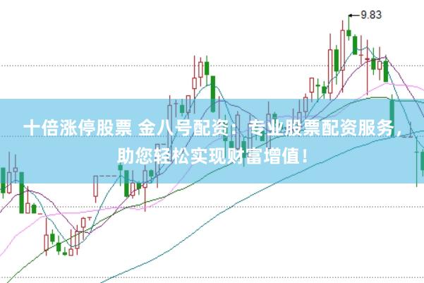 十倍涨停股票 金八号配资：专业股票配资服务，助您轻松实现财富增值！
