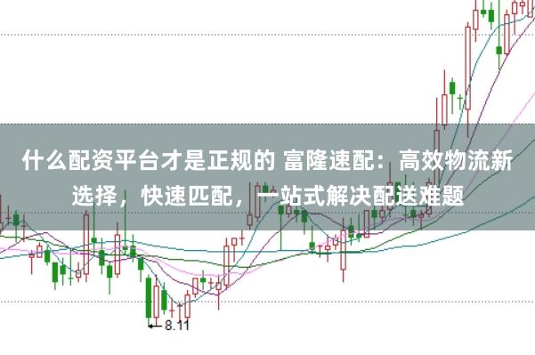 什么配资平台才是正规的 富隆速配：高效物流新选择，快速匹配，一站式解决配送难题