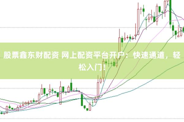 股票鑫东财配资 网上配资平台开户：快速通道，轻松入门！