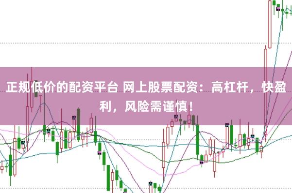 正规低价的配资平台 网上股票配资：高杠杆，快盈利，风险需谨慎！