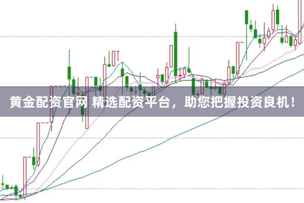 黄金配资官网 精选配资平台，助您把握投资良机！