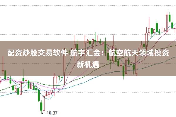 配资炒股交易软件 航宇汇金：航空航天领域投资新机遇