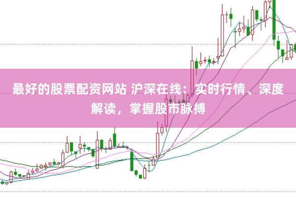 最好的股票配资网站 沪深在线:实时行情、深度解读,掌握股市脉搏