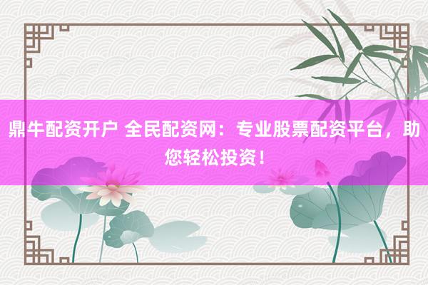 鼎牛配资开户 全民配资网：专业股票配资平台，助您轻松投资！