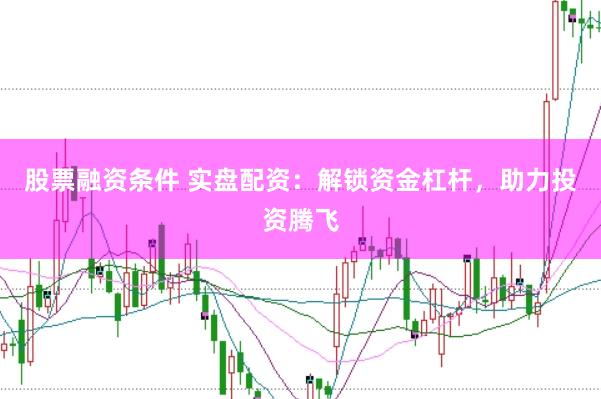 股票融资条件 实盘配资：解锁资金杠杆，助力投资腾飞