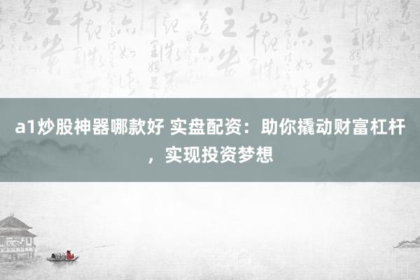 a1炒股神器哪款好 实盘配资：助你撬动财富杠杆，实现投资梦想