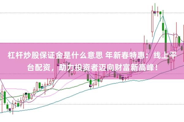 杠杆炒股保证金是什么意思 年新春特惠：线上平台配资，助力投资者迈向财富新高峰！