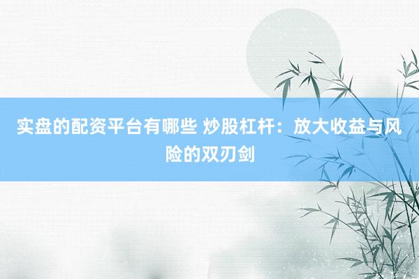 实盘的配资平台有哪些 炒股杠杆：放大收益与风险的双刃剑