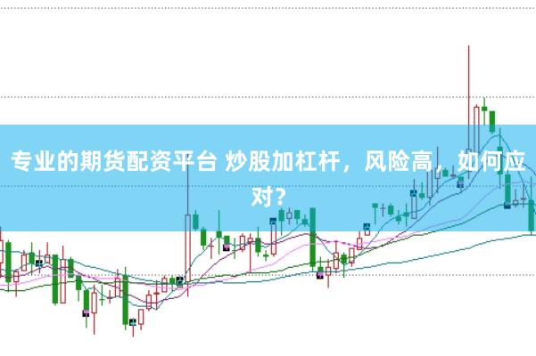 专业的期货配资平台 炒股加杠杆，风险高，如何应对？