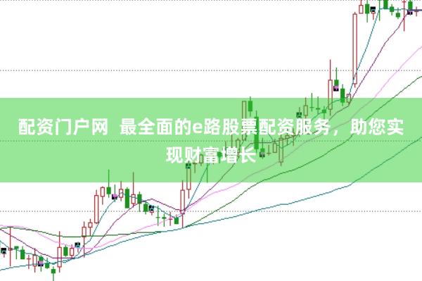 配资门户网  最全面的e路股票配资服务，助您实现财富增长