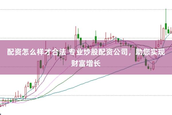 配资怎么样才合法 专业炒股配资公司，助您实现财富增长