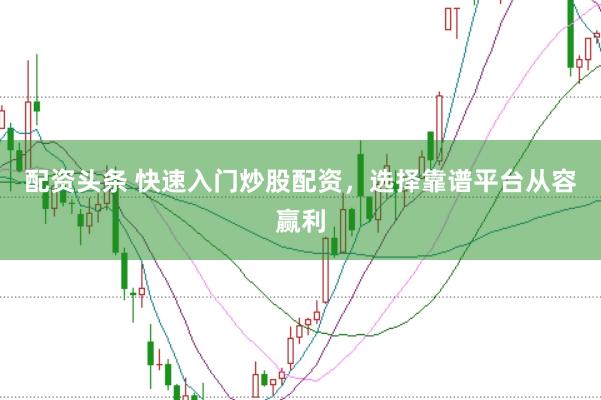 配资头条 快速入门炒股配资,选择靠谱平台从容赢利