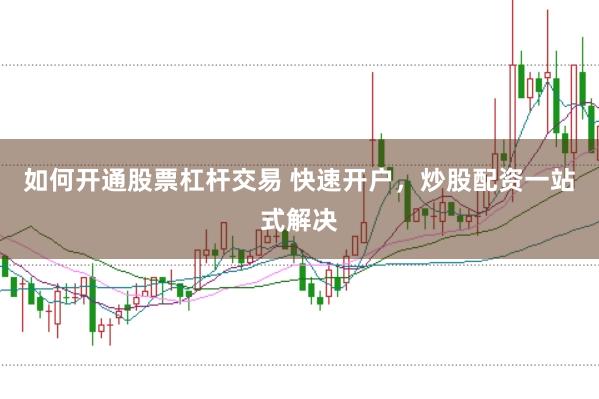 如何开通股票杠杆交易 快速开户，炒股配资一站式解决