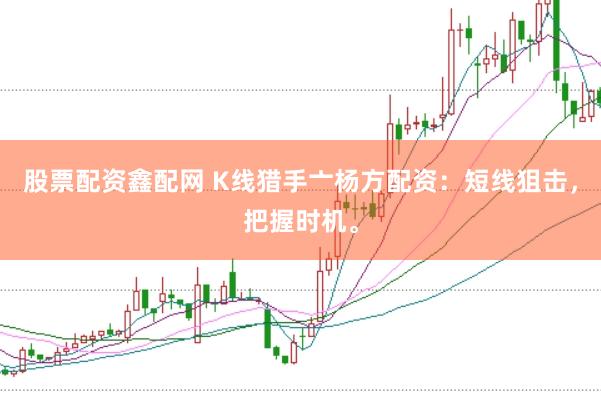股票配资鑫配网 K线猎手亠杨方配资：短线狙击，把握时机。