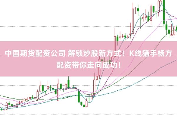 中国期货配资公司 解锁炒股新方式！K线猎手杨方配资带你走向成功！