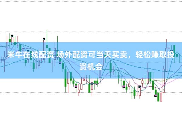 米牛在线配资 场外配资可当天买卖，轻松赚取投资机会