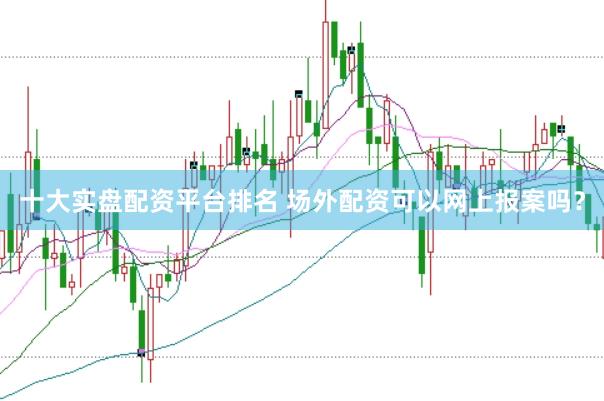 十大实盘配资平台排名 场外配资可以网上报案吗？