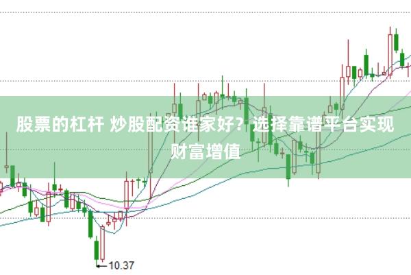 股票的杠杆 炒股配资谁家好？选择靠谱平台实现财富增值