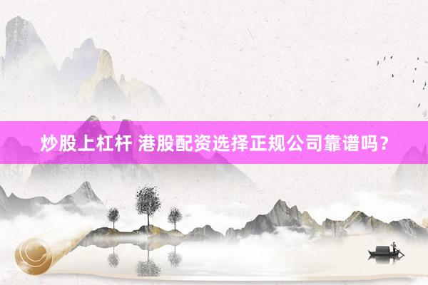 炒股上杠杆 港股配资选择正规公司靠谱吗？