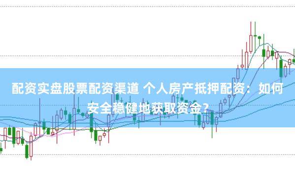 配资实盘股票配资渠道 个人房产抵押配资：如何安全稳健地获取资金？